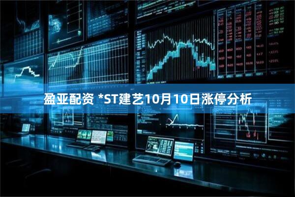 盈亚配资 *ST建艺10月10日涨停分析