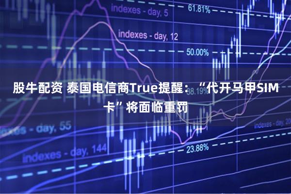 股牛配资 泰国电信商True提醒：“代开马甲SIM卡”将面临重罚