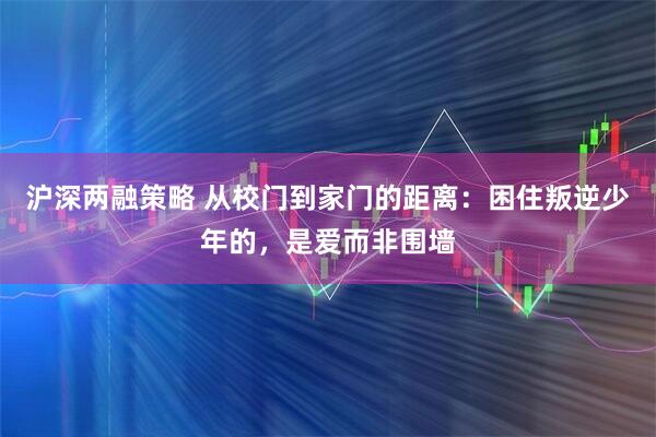 沪深两融策略 从校门到家门的距离：困住叛逆少年的，是爱而非围墙
