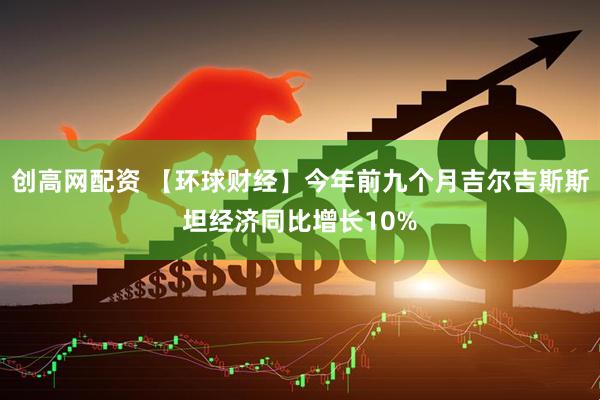创高网配资 【环球财经】今年前九个月吉尔吉斯斯坦经济同比增长10%