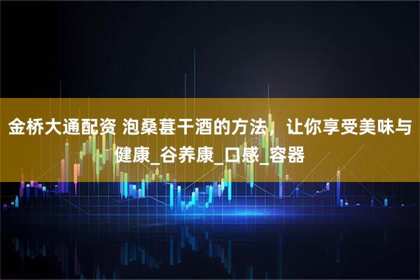 金桥大通配资 泡桑葚干酒的方法，让你享受美味与健康_谷养康_口感_容器