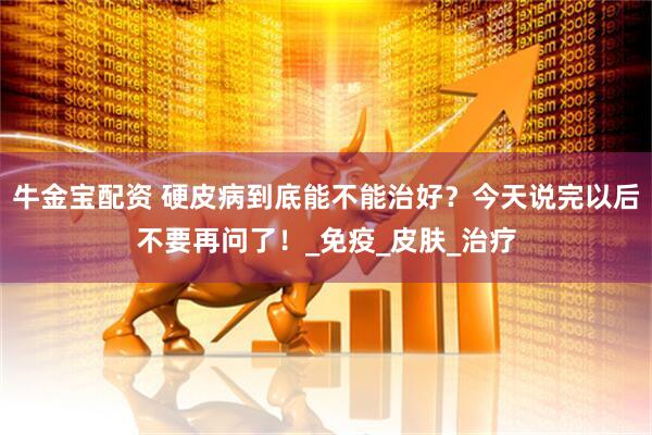 牛金宝配资 硬皮病到底能不能治好？今天说完以后不要再问了！_免疫_皮肤_治疗