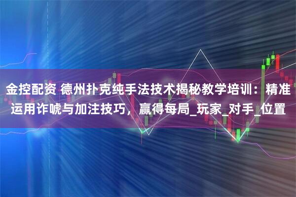 金控配资 德州扑克纯手法技术揭秘教学培训：精准运用诈唬与加注技巧，赢得每局_玩家_对手_位置