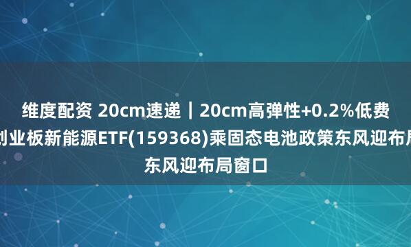 维度配资 20cm速递｜20cm高弹性+0.2%低费率，创业板新能源ETF(159368)乘固态电池政策东风迎布局窗口