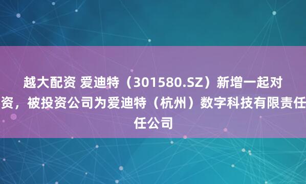 越大配资 爱迪特（301580.SZ）新增一起对外投资，被投资公司为爱迪特（杭州）数字科技有限责任公司