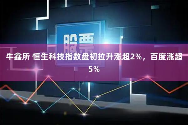 牛鑫所 恒生科技指数盘初拉升涨超2%，百度涨超5%
